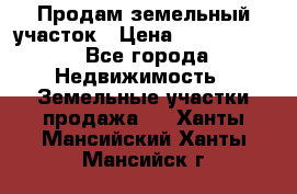Продам земельный участок › Цена ­ 1 000 000 - Все города Недвижимость » Земельные участки продажа   . Ханты-Мансийский,Ханты-Мансийск г.